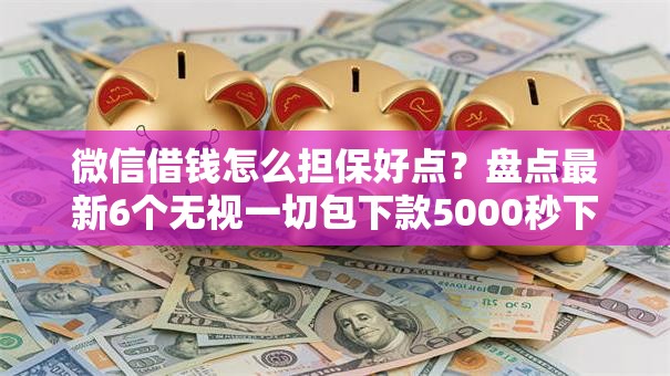 微信借钱怎么担保好点？盘点最新6个无视一切包下款5000秒下款的软件