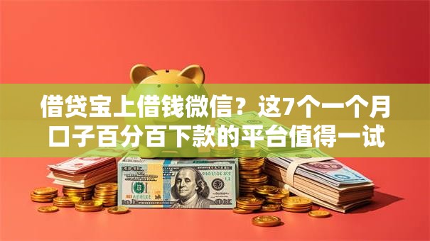 借贷宝上借钱微信？这7个一个月口子百分百下款的平台值得一试