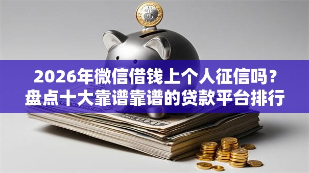 2026年微信借钱上个人征信吗？盘点十大靠谱靠谱的贷款平台排行榜