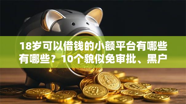 18岁可以借钱的小额平台有哪些有哪些？10个貌似免审批、黑户能在借款平台借到钱合集