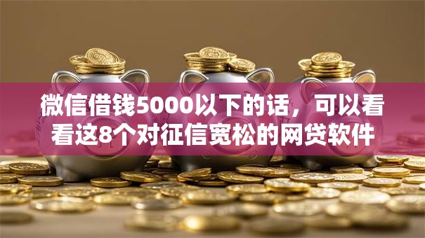 微信借钱5000以下的话,可以看看这8个对征信宽松的网贷软件 微信借钱5000以下的话,可以看看这8个对征信宽松的网贷软件