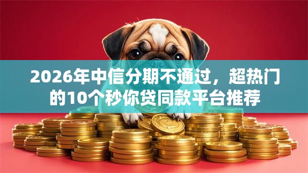 2026年中信分期不通过，超热门的10个秒你贷同款平台推荐