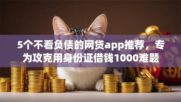 5个不看负债的网贷app推荐,专为攻克用身份证借钱1000难题 5个不看负债的网贷app推荐,专为攻克用身份证借钱1000难题