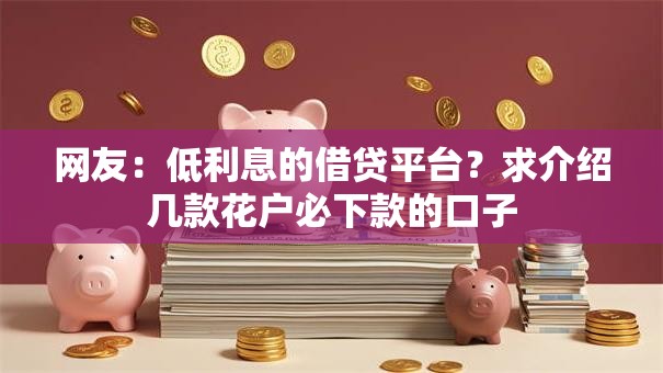 网友:低利息的借贷平台?求介绍几款花户必下款的口子 网友:低利息的借贷平台?求介绍几款花户必下款的口子