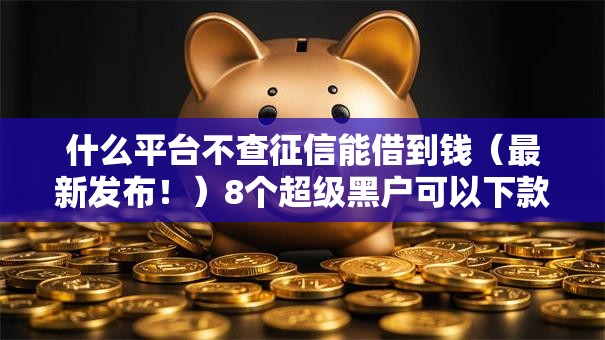 什么平台不查征信能借到钱（最新发布！）8个超级黑户可以下款的口子