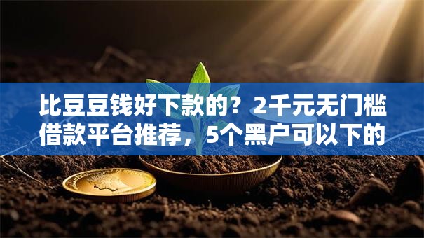 比豆豆钱好下款的?2千元无门槛借款平台推荐,5个黑户可以下的贷款软件盘点 比豆豆钱好下款的?2千元无门槛借款平台推荐,5个黑户可以下的贷款软件盘点