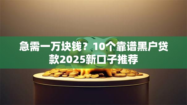 急需一万块钱?10个靠谱黑户贷款2025新口子推荐 急需一万块钱?10个靠谱黑户贷款2025新口子推荐