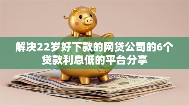 解决22岁好下款的网贷公司的6个贷款利息低的平台分享 解决22岁好下款的网贷公司的6个贷款利息低的平台分享