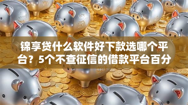 锦享贷什么软件好下款选哪个平台?5个不查征信的借款平台百分百通过推荐 锦享贷什么软件好下款选哪个平台?5个不查征信的借款平台百分百通过推荐