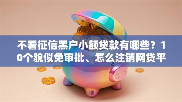 不看征信黑户小额贷款有哪些？10个貌似免审批、怎么注销网贷平台的账号合集