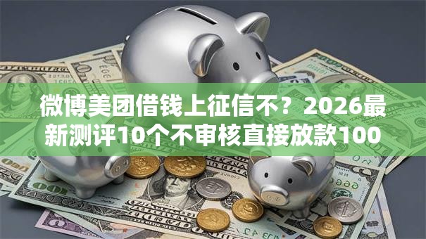 微博美团借钱上征信不？2026最新测评10个不审核直接放款1000的口子