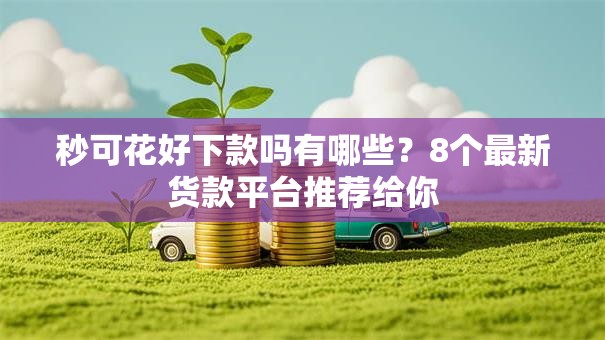 秒可花好下款吗有哪些？8个最新货款平台推荐给你