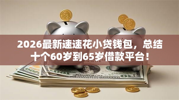 2026最新速速花小贷钱包，总结十个60岁到65岁借款平台！