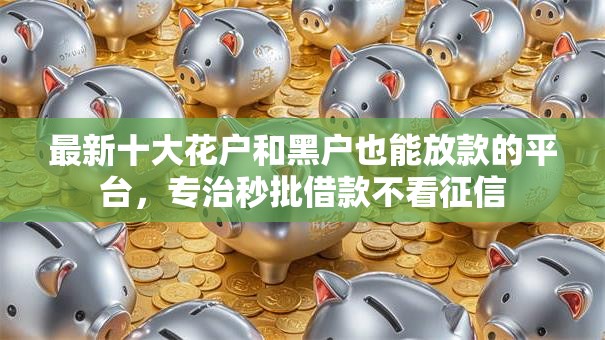 最新十大花户和黑户也能放款的平台,专治秒批借款不看征信 最新十大花户和黑户也能放款的平台,专治秒批借款不看征信