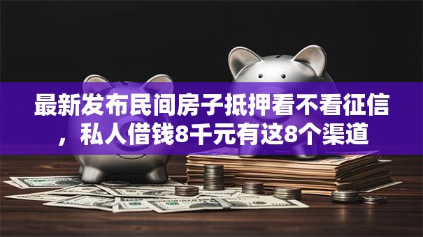 最新发布民间房子抵押看不看征信，私人借钱8千元有这8个渠道