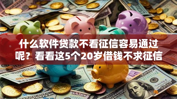 什么软件贷款不看征信容易通过呢?看看这5个20岁借钱不求征信速借软件怎么样 什么软件贷款不看征信容易通过呢?看看这5个20岁借钱不求征信速借软件怎么样