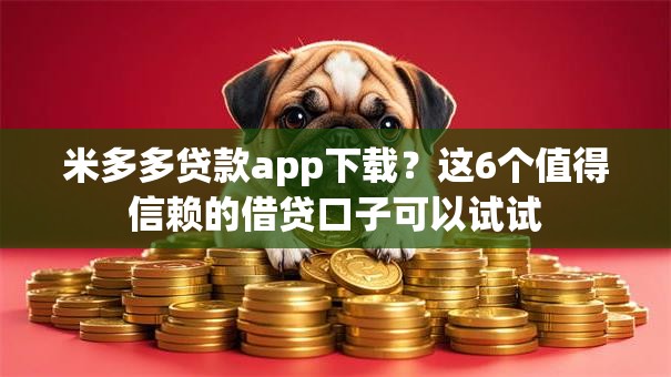 米多多贷款app下载?这6个值得信赖的借贷口子可以试试 米多多贷款app下载?这6个值得信赖的借贷口子可以试试