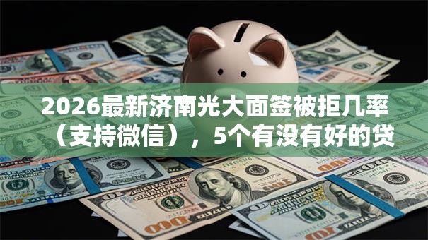 2026最新济南光大面签被拒几率(支持微信),5个有没有好的贷款平台无私分享 2026最新济南光大面签被拒几率(支持微信),5个有没有好的贷款平台无私分享
