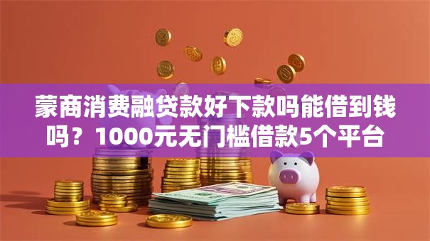 蒙商消费融贷款好下款吗能借到钱吗?1000元无门槛借款5个平台推荐 蒙商消费融贷款好下款吗能借到钱吗?1000元无门槛借款5个平台推荐