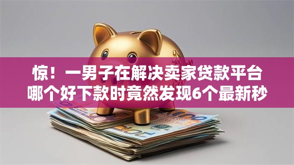 惊!一男子在解决卖家贷款平台哪个好下款时竟然发现6个最新秒批小额贷款口子,事后分享了出来 惊!一男子在解决卖家贷款平台哪个好下款时竟然发现6个最新秒批小额贷款口子,事后分享了出来