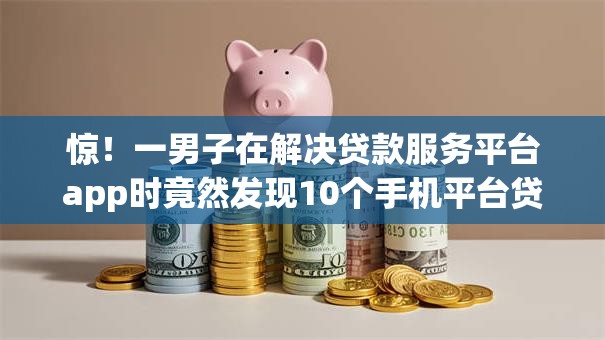 惊!一男子在解决贷款服务平台app时竟然发现10个手机平台贷款,事后分享了出来 惊!一男子在解决贷款服务平台app时竟然发现10个手机平台贷款,事后分享了出来