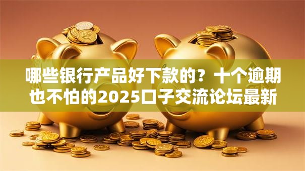 哪些银行产品好下款的?十个逾期也不怕的2025口子交流论坛最新 哪些银行产品好下款的?十个逾期也不怕的2025口子交流论坛最新
