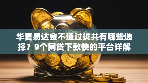 华夏易达金不通过拢共有哪些选择?9个网贷下款快的平台详解 华夏易达金不通过拢共有哪些选择?9个网贷下款快的平台详解