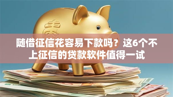 随借征信花容易下款吗？这6个不上征信的贷款软件值得一试