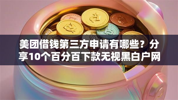 美团借钱第三方申请有哪些？分享10个百分百下款无视黑白户网贷