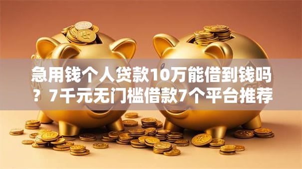 急用钱个人贷款10万能借到钱吗?7千元无门槛借款7个平台推荐 急用钱个人贷款10万能借到钱吗?7千元无门槛借款7个平台推荐