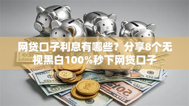 网贷口子利息有哪些？分享8个无视黑白100%秒下网贷口子