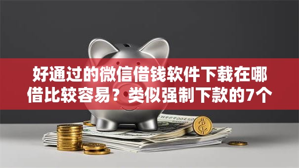 好通过的微信借钱软件下载在哪借比较容易？类似强制下款的7个口子参考