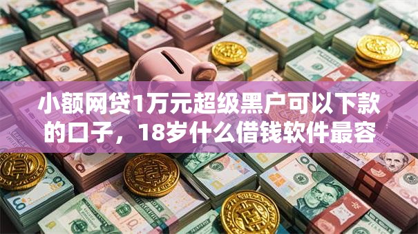 小额网贷1万元超级黑户可以下款的口子，18岁什么借钱软件最容易借的5个平台介绍