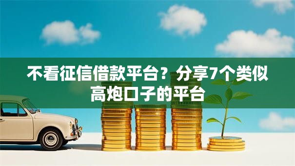 不看征信借款平台?分享7个类似高炮口子的平台 不看征信借款平台?分享7个类似高炮口子的平台