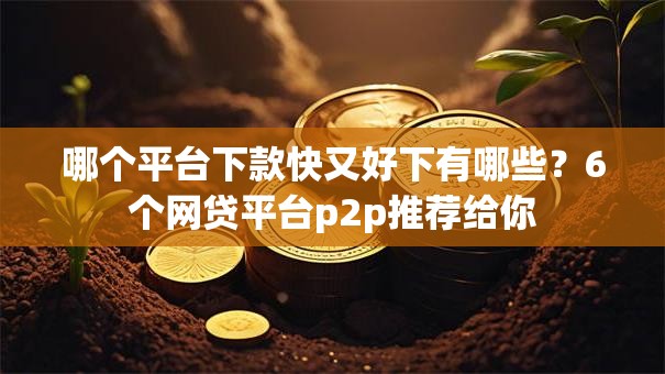 哪个平台下款快又好下有哪些?6个网贷平台p2p推荐给你 哪个平台下款快又好下有哪些?6个网贷平台p2p推荐给你