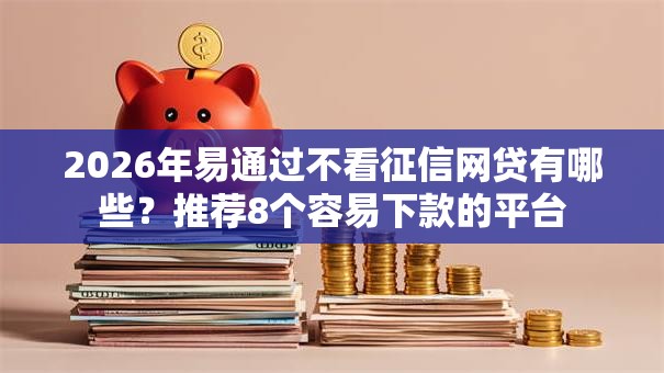 2026年易通过不看征信网贷有哪些?推荐8个容易下款的平台 2026年易通过不看征信网贷有哪些?推荐8个容易下款的平台