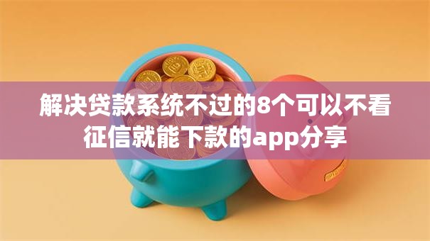 解决贷款系统不过的8个可以不看征信就能下款的app分享 解决贷款系统不过的8个可以不看征信就能下款的app分享