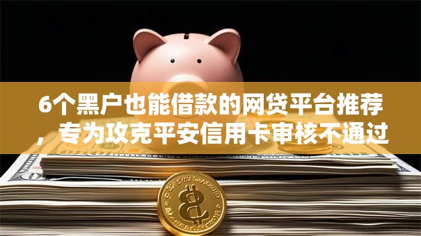 6个黑户也能借款的网贷平台推荐,专为攻克平安信用卡审核不通过难题 6个黑户也能借款的网贷平台推荐,专为攻克平安信用卡审核不通过难题