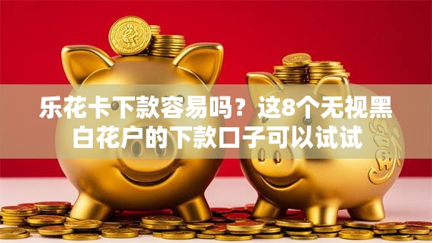 乐花卡下款容易吗？这8个无视黑白花户的下款口子可以试试