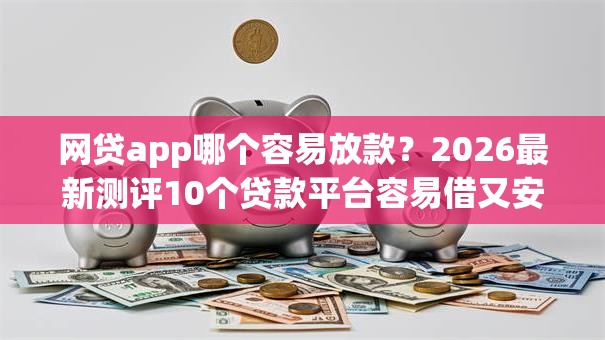网贷app哪个容易放款？2026最新测评10个贷款平台容易借又安全利息低