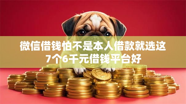 微信借钱怕不是本人借款就选这7个6千元借钱平台好