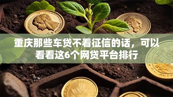 重庆那些车贷不看征信的话,可以看看这6个网贷平台排行 重庆那些车贷不看征信的话,可以看看这6个网贷平台排行