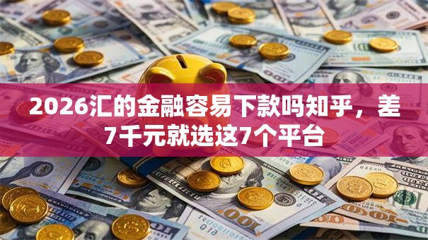 2026汇的金融容易下款吗知乎，差7千元就选这7个平台