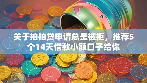 关于拍拍贷申请总是被拒，推荐5个14天借款小额口子给你