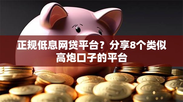 正规低息网贷平台？分享8个类似高炮口子的平台