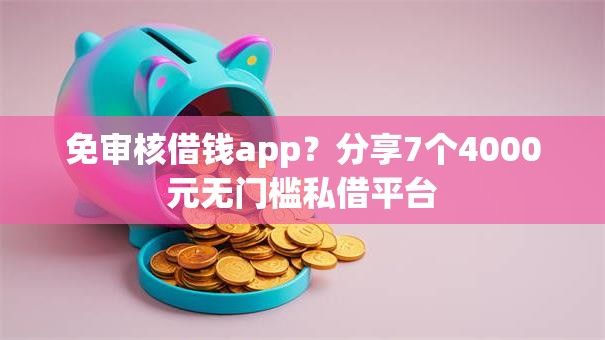 免审核借钱app？分享7个4000元无门槛私借平台