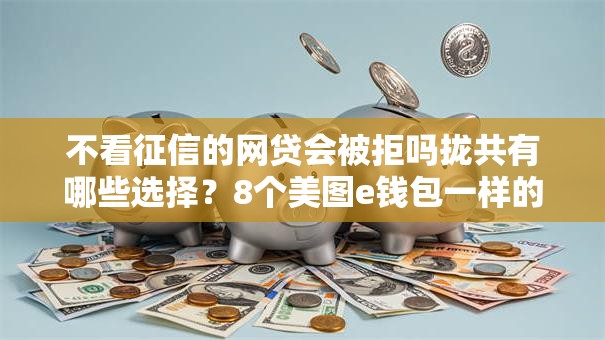 不看征信的网贷会被拒吗拢共有哪些选择?8个美图e钱包一样的平台详解 不看征信的网贷会被拒吗拢共有哪些选择?8个美图e钱包一样的平台详解