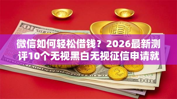 微信如何轻松借钱？2026最新测评10个无视黑白无视征信申请就下款的平台
