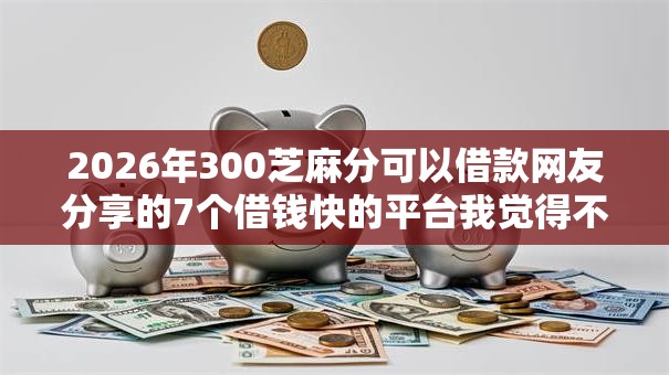 2026年300芝麻分可以借款网友分享的7个借钱快的平台我觉得不错! 2026年300芝麻分可以借款网友分享的7个借钱快的平台我觉得不错!