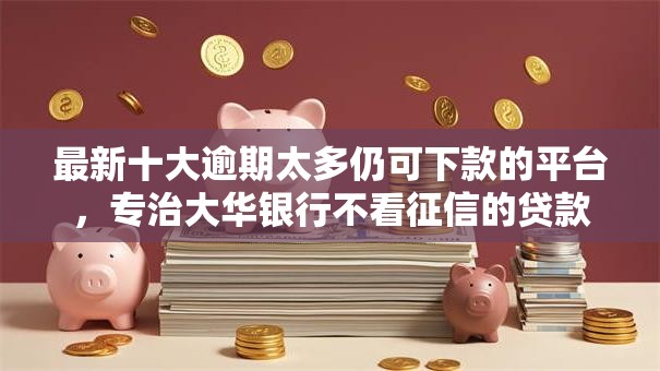 最新十大逾期太多仍可下款的平台,专治大华银行不看征信的贷款 最新十大逾期太多仍可下款的平台,专治大华银行不看征信的贷款